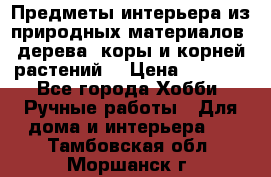 Предметы интерьера из природных материалов: дерева, коры и корней растений. › Цена ­ 1 000 - Все города Хобби. Ручные работы » Для дома и интерьера   . Тамбовская обл.,Моршанск г.